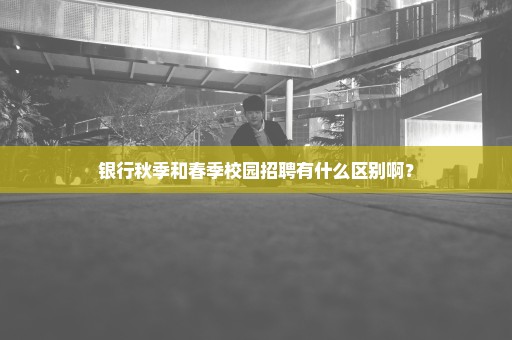 银行秋季和春季校园招聘有什么区别啊？