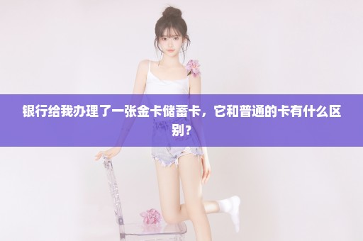 银行给我办理了一张金卡储蓄卡，它和普通的卡有什么区别？