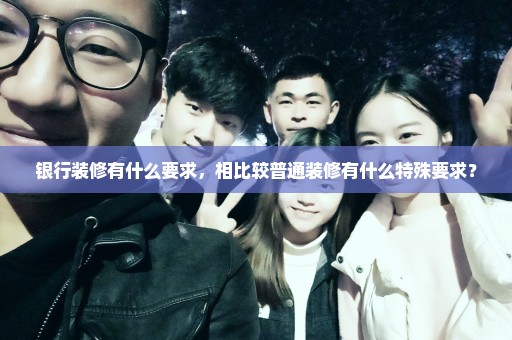 银行装修有什么要求，相比较普通装修有什么特殊要求？