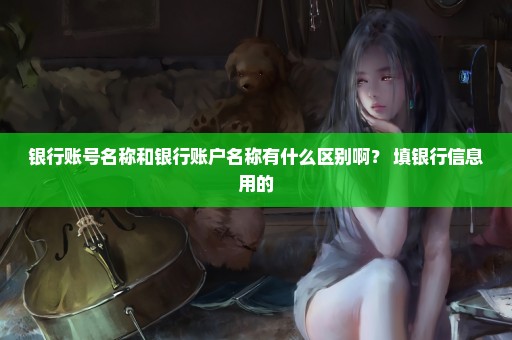 银行账号名称和银行账户名称有什么区别啊？ 填银行信息用的
