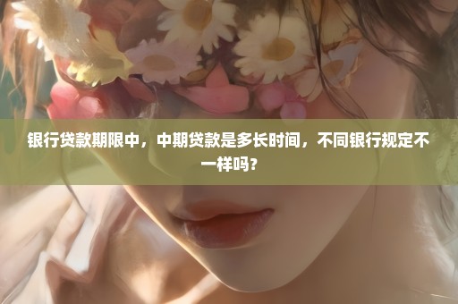 银行贷款期限中，中期贷款是多长时间，不同银行规定不一样吗？