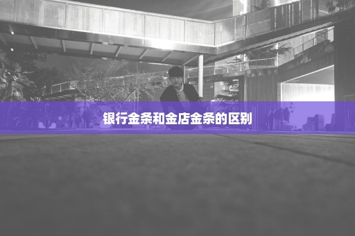 银行金条和金店金条的区别