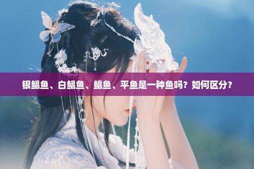 银鲳鱼、白鲳鱼、鲳鱼、平鱼是一种鱼吗？如何区分？