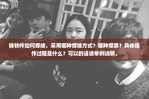 铸铁件如何焊接，采用哪种焊接方式？哪种焊条？具体操作过程是什么？可以的话请举例说明。