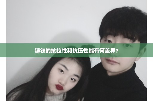 铸铁的抗拉性和抗压性能有何差异？