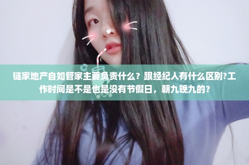 链家地产自如管家主要负责什么？跟经纪人有什么区别?工作时间是不是也是没有节假日，朝九晚九的？