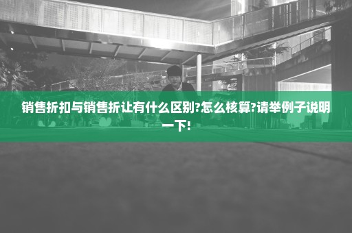 销售折扣与销售折让有什么区别?怎么核算?请举例子说明一下!