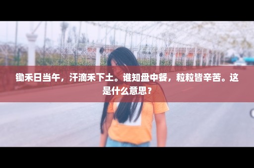 锄禾日当午，汗滴禾下土。谁知盘中餐，粒粒皆辛苦。这是什么意思？