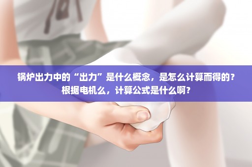 锅炉出力中的“出力”是什么概念，是怎么计算而得的？根据电机么，计算公式是什么啊？