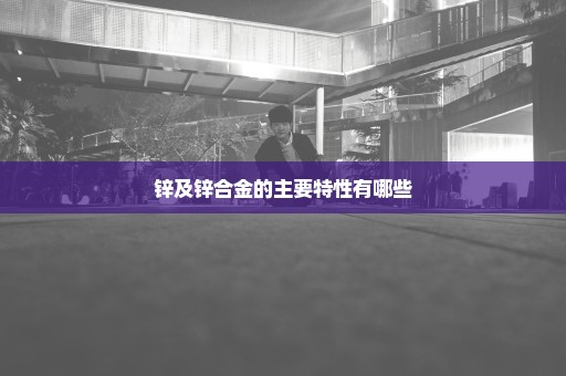 锌及锌合金的主要特性有哪些