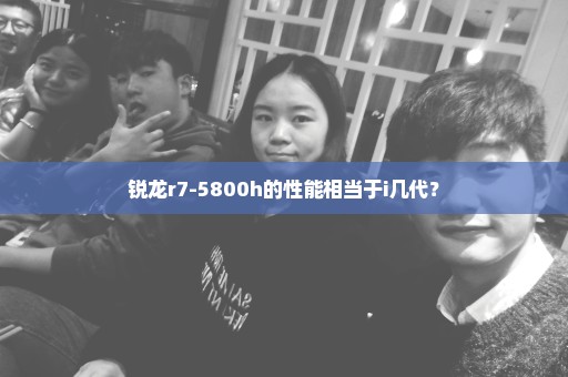 锐龙r7-5800h的性能相当于i几代？