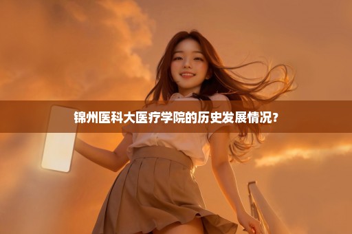 锦州医科大医疗学院的历史发展情况？