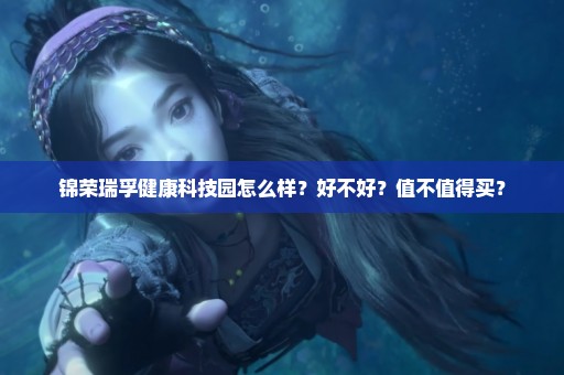 锦荣瑞孚健康科技园怎么样？好不好？值不值得买？