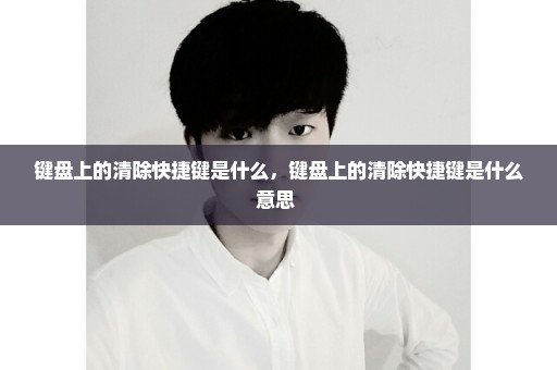 键盘上的清除快捷键是什么，键盘上的清除快捷键是什么意思 