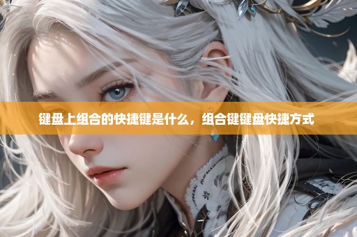 键盘上组合的快捷键是什么，组合键键盘快捷方式 