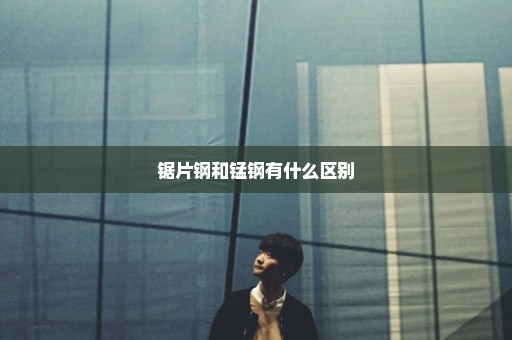 锯片钢和锰钢有什么区别