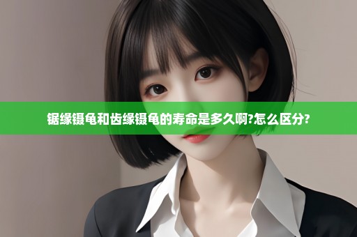 锯缘镊龟和齿缘镊龟的寿命是多久啊?怎么区分?
