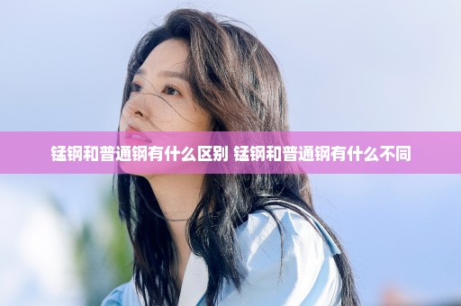 锰钢和普通钢有什么区别 锰钢和普通钢有什么不同