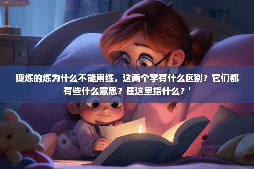 锻炼的炼为什么不能用练，这两个字有什么区别？它们都有些什么意思？在这里指什么？'