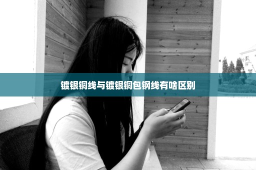 镀银铜线与镀银铜包钢线有啥区别