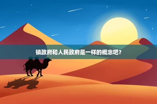 镇政府和人民政府是一样的概念吧？
