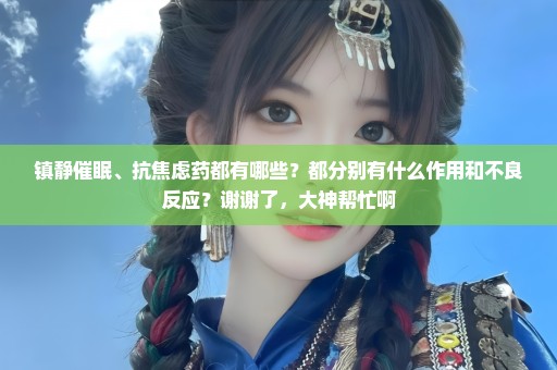 镇静催眠、抗焦虑药都有哪些？都分别有什么作用和不良反应？谢谢了，大神帮忙啊