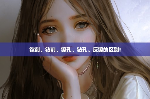 镗削、钻削、镗孔、钻孔、反镗的区别!