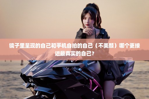 镜子里呈现的自己和手机自拍的自己（不美颜）哪个更接近最真实的自己？