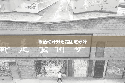 镶活动牙好还是固定牙好
