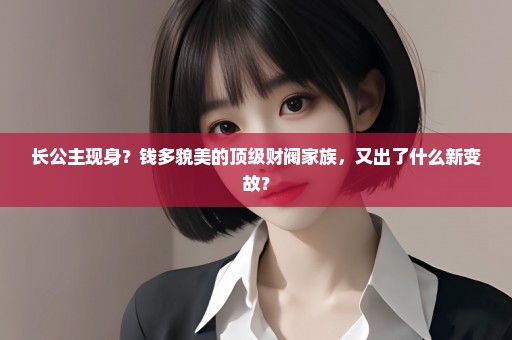 长公主现身？钱多貌美的顶级财阀家族，又出了什么新变故？