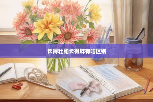长得壮和长得胖有啥区别