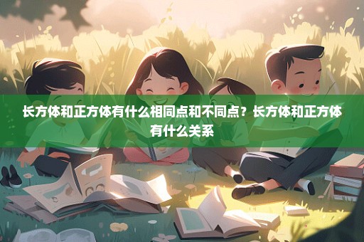 长方体和正方体有什么相同点和不同点？长方体和正方体有什么关系