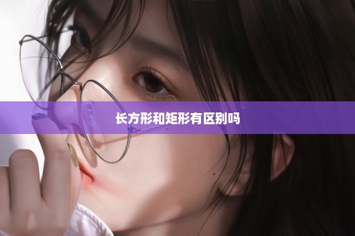 长方形和矩形有区别吗