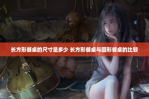 长方形餐桌的尺寸是多少 长方形餐桌与圆形餐桌的比较