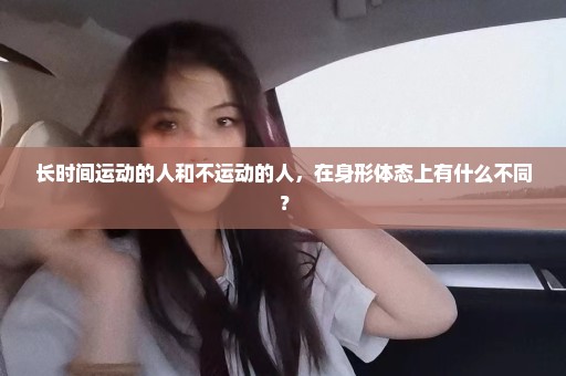 长时间运动的人和不运动的人，在身形体态上有什么不同？