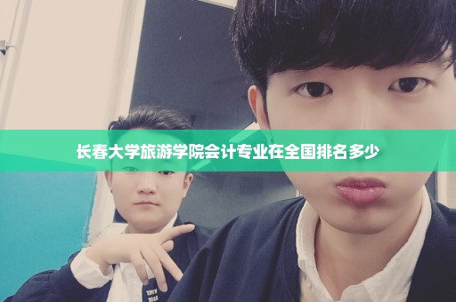 长春大学旅游学院会计专业在全国排名多少