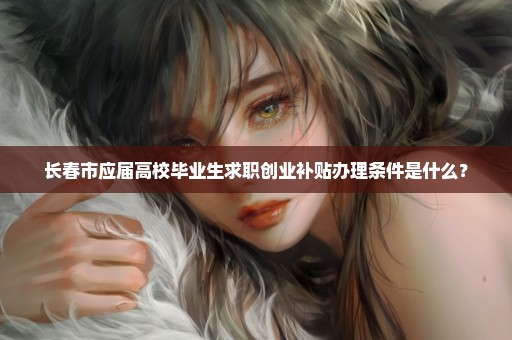 长春市应届高校毕业生求职创业补贴办理条件是什么？
