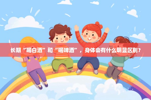 长期“喝白酒”和“喝啤酒”，身体会有什么明显区别？