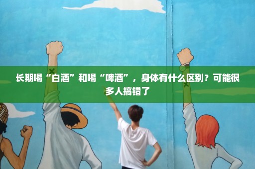长期喝“白酒”和喝“啤酒”，身体有什么区别？可能很多人搞错了
