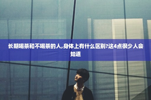长期喝茶和不喝茶的人,身体上有什么区别?这4点很少人会知道