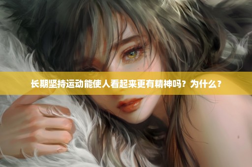 长期坚持运动能使人看起来更有精神吗？为什么？