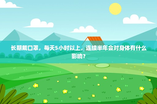 长期戴口罩，每天5小时以上，连续半年会对身体有什么影响？
