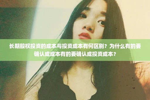 长期股权投资的成本与投资成本有何区别？为什么有的要确认成成本有的要确认成投资成本？