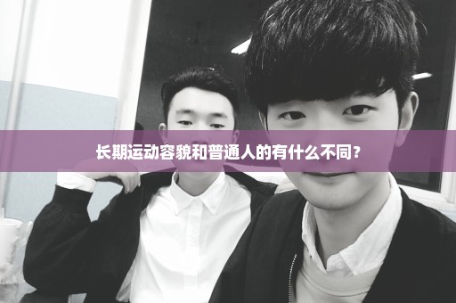 长期运动容貌和普通人的有什么不同？
