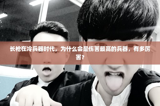 长枪在冷兵器时代，为什么会是伤害最高的兵器，有多厉害？