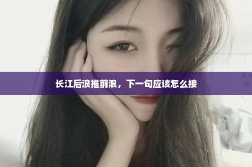 长江后浪推前浪，下一句应该怎么接