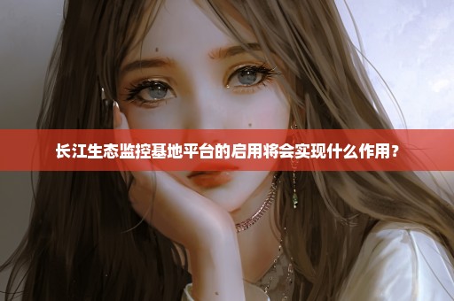 长江生态监控基地平台的启用将会实现什么作用？