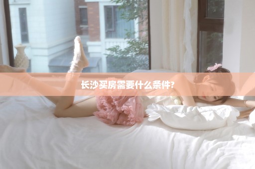 长沙买房需要什么条件?
