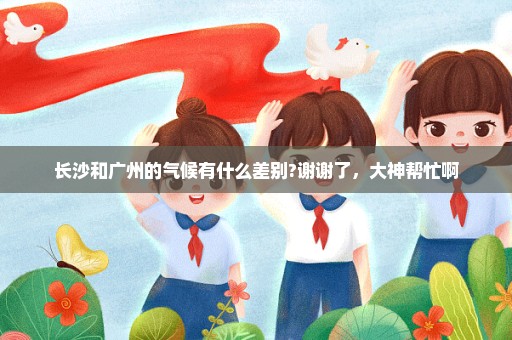 长沙和广州的气候有什么差别?谢谢了，大神帮忙啊