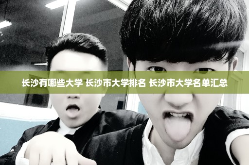 长沙有哪些大学 长沙市大学排名 长沙市大学名单汇总